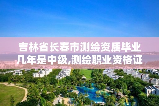 吉林省长春市测绘资质毕业几年是中级,测绘职业资格证书等级