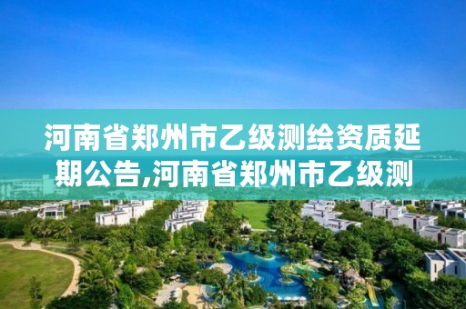 河南省郑州市乙级测绘资质延期公告,河南省郑州市乙级测绘资质延期公告公示