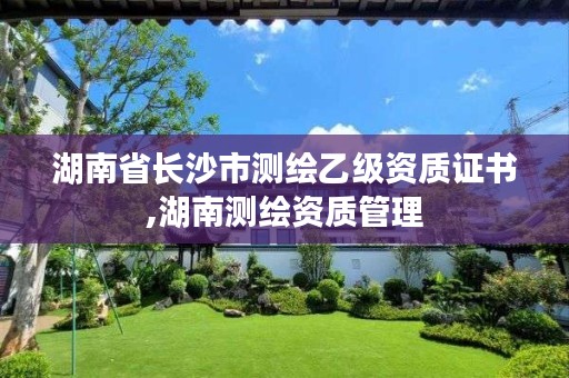 湖南省长沙市测绘乙级资质证书,湖南测绘资质管理