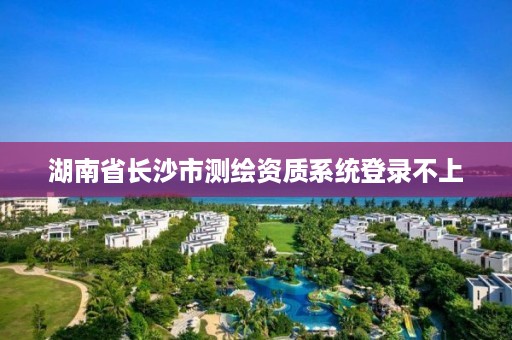湖南省长沙市测绘资质系统登录不上