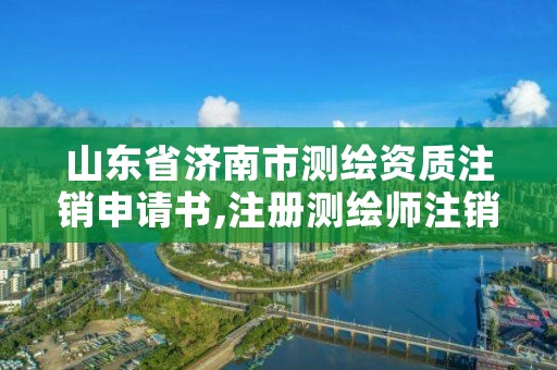 山东省济南市测绘资质注销申请书,注册测绘师注销