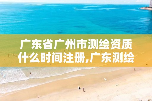 广东省广州市测绘资质什么时间注册,广东测绘资质查询