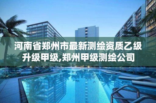 河南省郑州市最新测绘资质乙级升级甲级,郑州甲级测绘公司