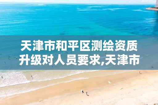 天津市和平区测绘资质升级对人员要求,天津市测绘单位