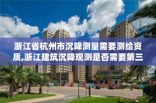 浙江省杭州市沉降测量需要测绘资质,浙江建筑沉降观测是否需要第三方检测