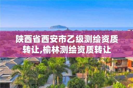 陕西省西安市乙级测绘资质转让,榆林测绘资质转让