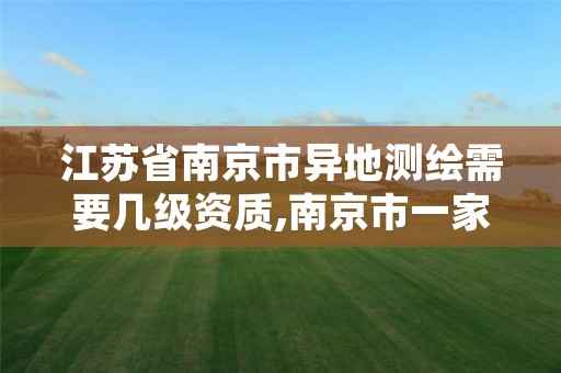 江苏省南京市异地测绘需要几级资质,南京市一家测绘资质单位要使用