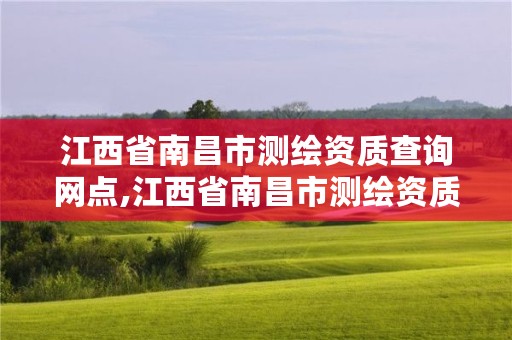 江西省南昌市测绘资质查询网点,江西省南昌市测绘资质查询网点电话
