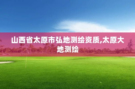山西省太原市弘地测绘资质,太原大地测绘