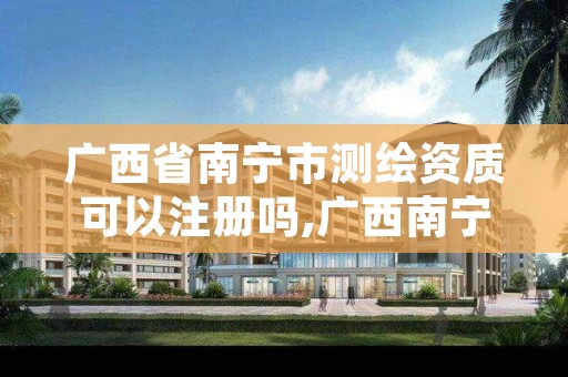 广西省南宁市测绘资质可以注册吗,广西南宁测绘局网址