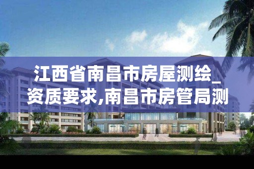 江西省南昌市房屋测绘_资质要求,南昌市房管局测绘科
