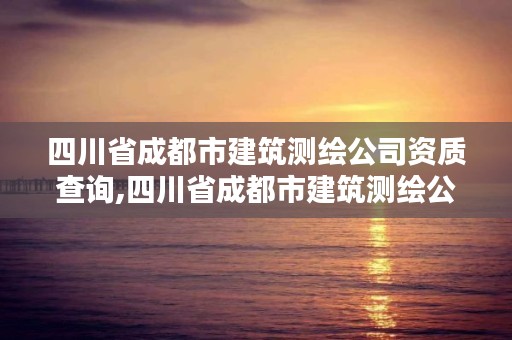 四川省成都市建筑测绘公司资质查询,四川省成都市建筑测绘公司资质查询官网