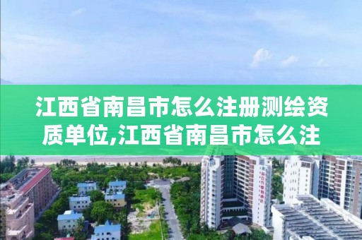 江西省南昌市怎么注册测绘资质单位,江西省南昌市怎么注册测绘资质单位的