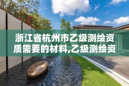 浙江省杭州市乙级测绘资质需要的材料,乙级测绘资质需要几个注册测绘师师