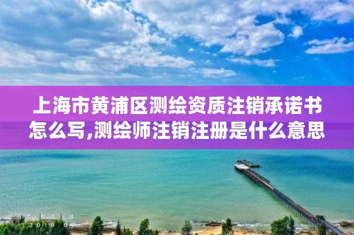 上海市黄浦区测绘资质注销承诺书怎么写,测绘师注销注册是什么意思啊
