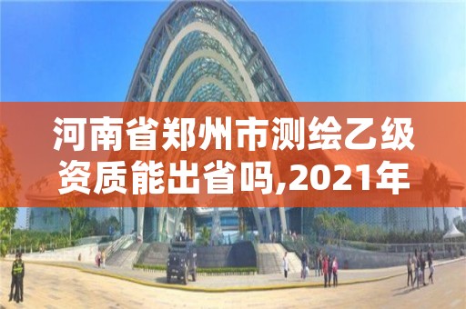 河南省郑州市测绘乙级资质能出省吗,2021年测绘资质乙级人员要求