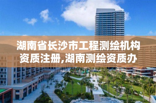 湖南省长沙市工程测绘机构资质注册,湖南测绘资质办理