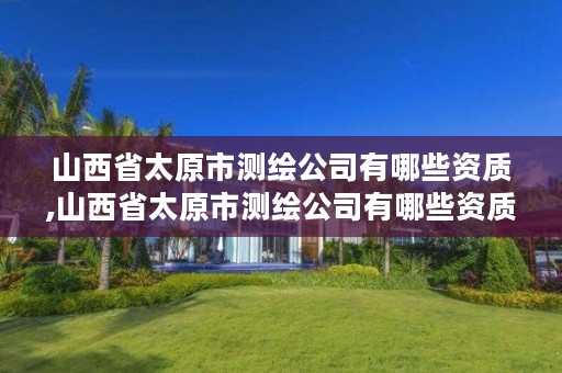 山西省太原市测绘公司有哪些资质,山西省太原市测绘公司有哪些资质证书