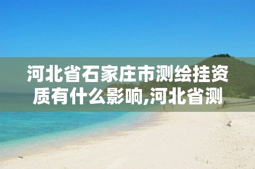 河北省石家庄市测绘挂资质有什么影响,河北省测绘资质管理办法