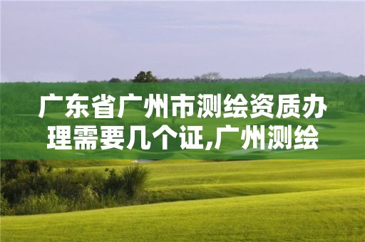 广东省广州市测绘资质办理需要几个证,广州测绘院是什么单位