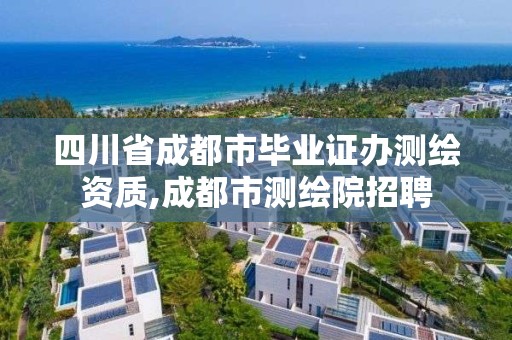 四川省成都市毕业证办测绘资质,成都市测绘院招聘