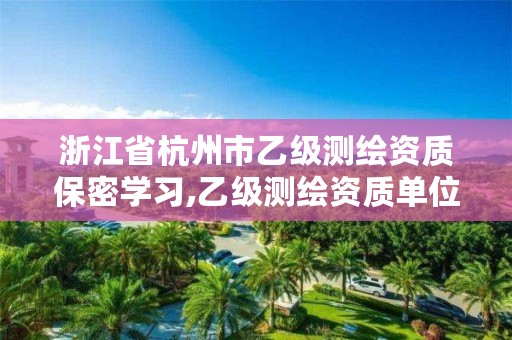 浙江省杭州市乙级测绘资质保密学习,乙级测绘资质单位名录