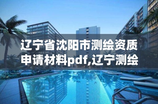 辽宁省沈阳市测绘资质申请材料pdf,辽宁测绘资质管理系统登录