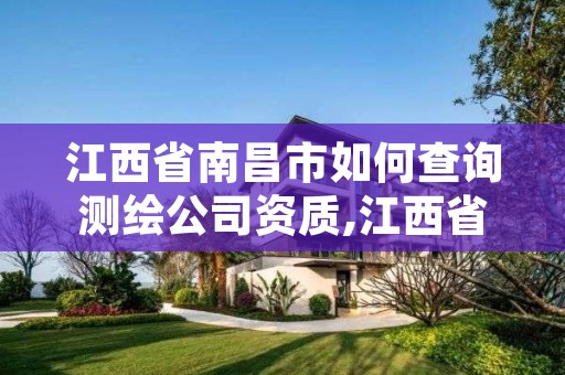 江西省南昌市如何查询测绘公司资质,江西省测绘资质单位公示名单