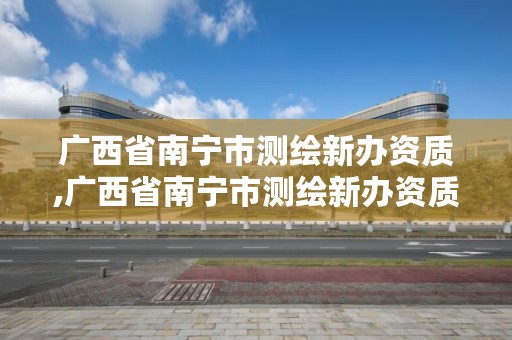 广西省南宁市测绘新办资质,广西省南宁市测绘新办资质公司