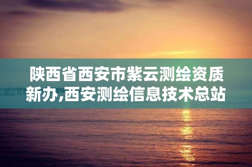 陕西省西安市紫云测绘资质新办,西安测绘信息技术总站