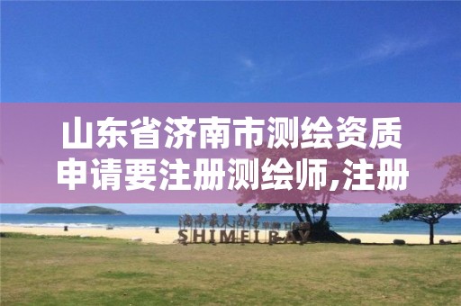 山东省济南市测绘资质申请要注册测绘师,注册测绘资质需要什么条件