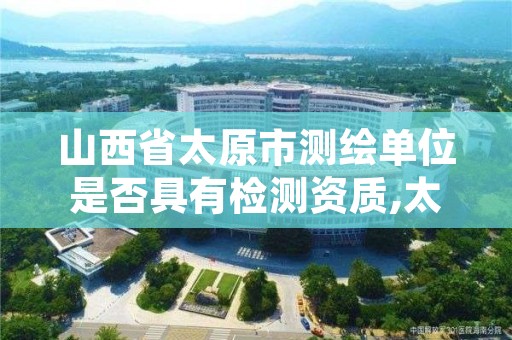 山西省太原市测绘单位是否具有检测资质,太原测绘工程招聘信息