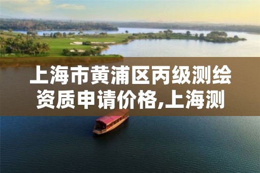 上海市黄浦区丙级测绘资质申请价格,上海测绘资质单位