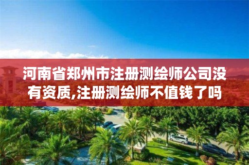河南省郑州市注册测绘师公司没有资质,注册测绘师不值钱了吗