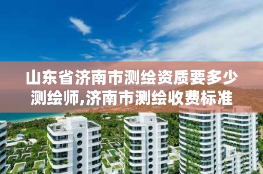 山东省济南市测绘资质要多少测绘师,济南市测绘收费标准