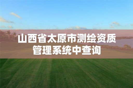 山西省太原市测绘资质管理系统中查询