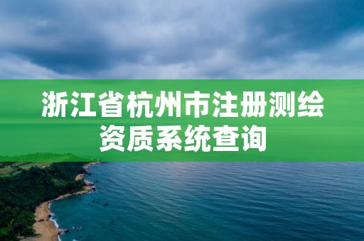 浙江省杭州市注册测绘资质系统查询