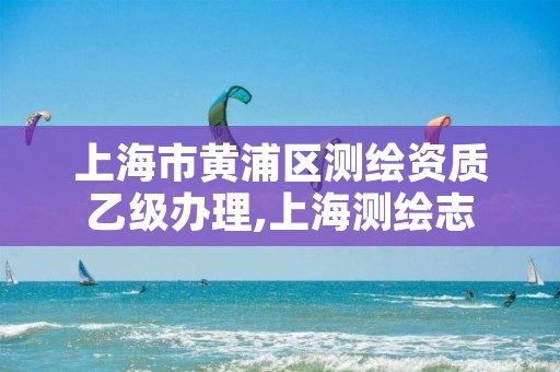 上海市黄浦区测绘资质乙级办理,上海测绘志