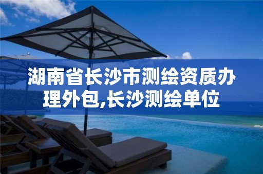 湖南省长沙市测绘资质办理外包,长沙测绘单位