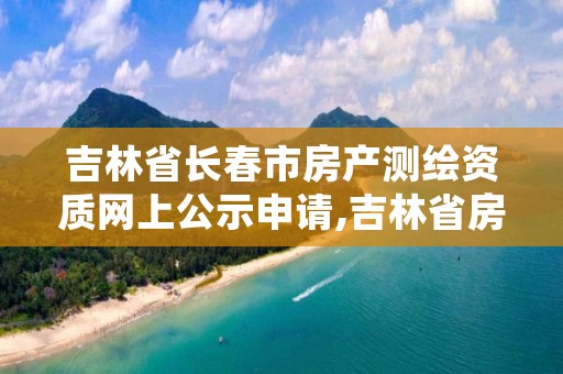 吉林省长春市房产测绘资质网上公示申请,吉林省房产测绘实施细则