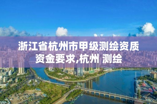 浙江省杭州市甲级测绘资质资金要求,杭州 测绘