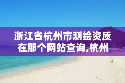 浙江省杭州市测绘资质在那个网站查询,杭州测绘院是什么单位