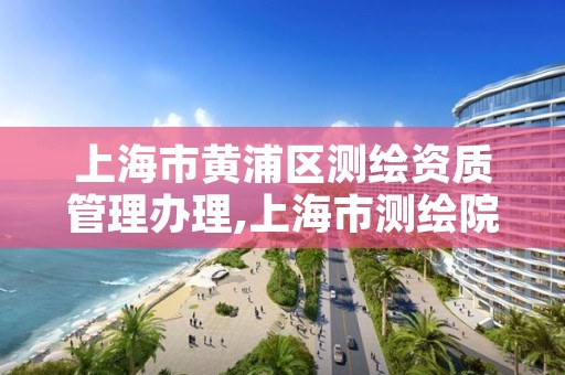 上海市黄浦区测绘资质管理办理,上海市测绘院电话