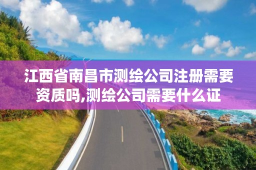 江西省南昌市测绘公司注册需要资质吗,测绘公司需要什么证