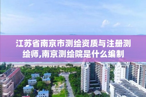 江苏省南京市测绘资质与注册测绘师,南京测绘院是什么编制