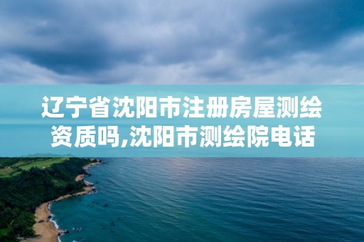 辽宁省沈阳市注册房屋测绘资质吗,沈阳市测绘院电话