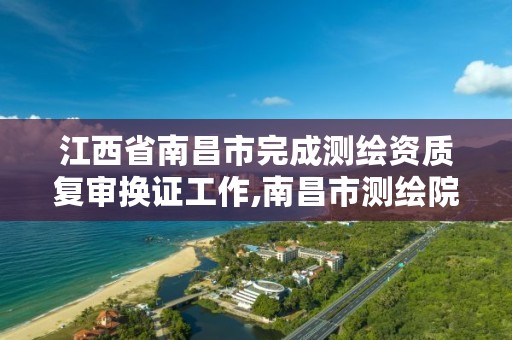 江西省南昌市完成测绘资质复审换证工作,南昌市测绘院