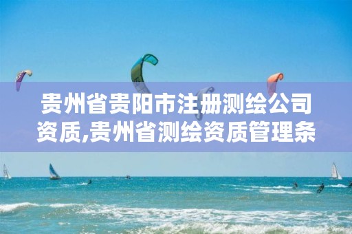 贵州省贵阳市注册测绘公司资质,贵州省测绘资质管理条例