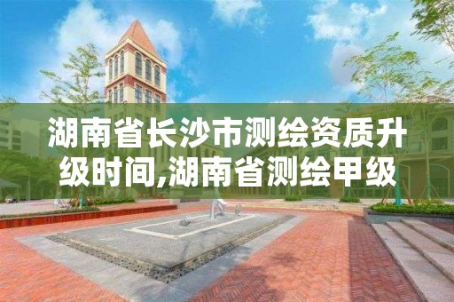 湖南省长沙市测绘资质升级时间,湖南省测绘甲级资质单位