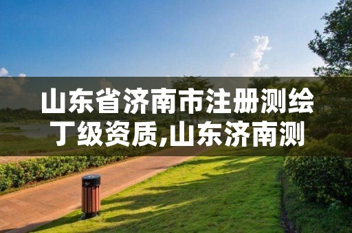 山东省济南市注册测绘丁级资质,山东济南测绘公司有哪些